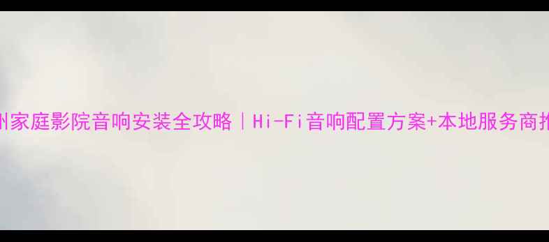 图片 常州家庭影院音响安装全攻略｜Hi-Fi音响配置方案+本地服务商推荐