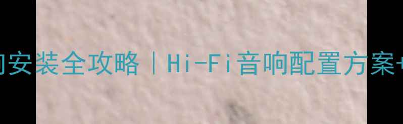 图片 常州家庭影院音响安装全攻略｜Hi-Fi音响配置方案+本地服务商推荐2