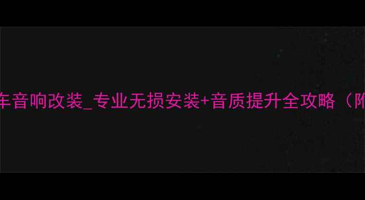 图片 常州道声汽车音响改装_专业无损安装+音质提升全攻略（附避坑指南）