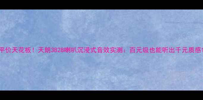 图片 平价天花板！天朗3828喇叭沉浸式音效实测：百元级也能听出千元质感1