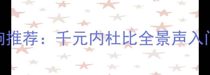 图片 平价杜比音响推荐：千元内杜比全景声入门级设备测评