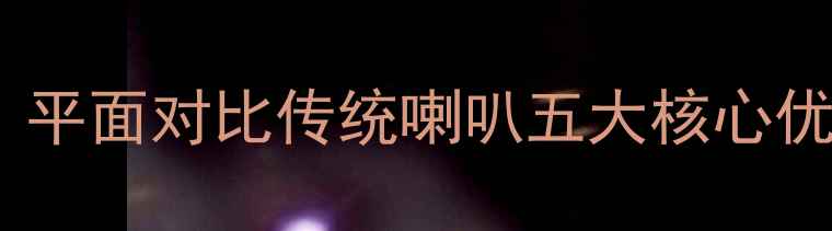 图片 平面音响技术革新：平面对比传统喇叭五大核心优势（附选购指南）2