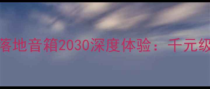 图片 年度爆款音箱测评思奔达落地音箱2030深度体验：千元级沉浸式音效天花板来了！