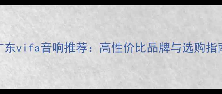图片 广东vifa音响推荐：高性价比品牌与选购指南