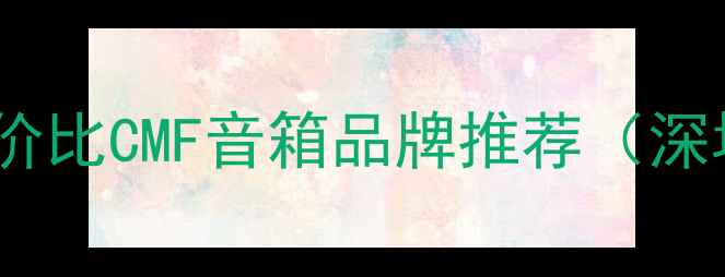 图片 广东十大高性价比CMF音箱品牌推荐（深圳广州佛山）1