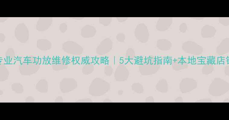 图片 广州专业汽车功放维修权威攻略｜5大避坑指南+本地宝藏店铺推荐