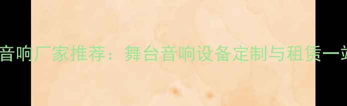 图片 广州专业舞台音响厂家推荐：舞台音响设备定制与租赁一站式解决方案2