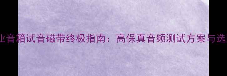 图片 广州专业音箱试音磁带终极指南：高保真音频测试方案与选购攻略1