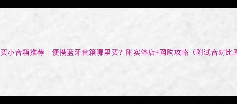 图片 广州买小音箱推荐｜便携蓝牙音箱哪里买？附实体店+网购攻略（附试音对比图）2