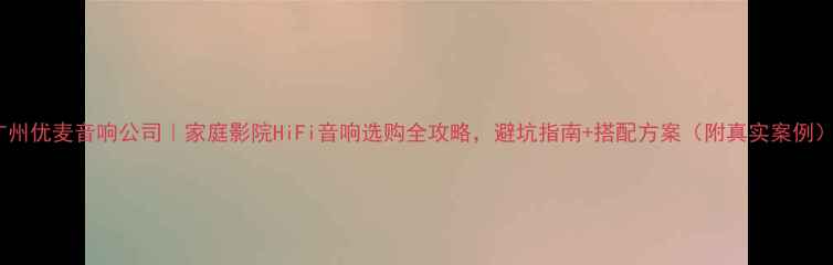 图片 广州优麦音响公司｜家庭影院HiFi音响选购全攻略，避坑指南+搭配方案（附真实案例）1