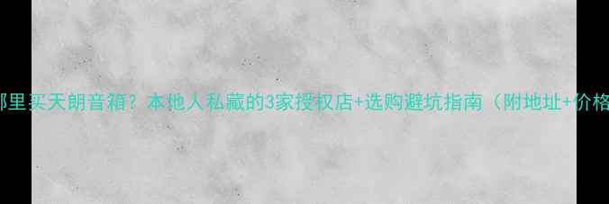 图片 广州哪里买天朗音箱？本地人私藏的3家授权店+选购避坑指南（附地址+价格表）2