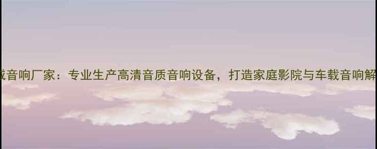 图片 广州惠威音响厂家：专业生产高清音质音响设备，打造家庭影院与车载音响解决方案1