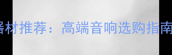 图片 广州惠普音响器材推荐：高端音响选购指南与本地化服务1