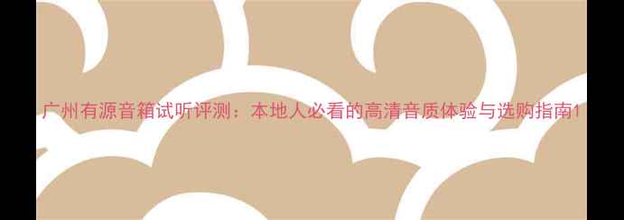 图片 广州有源音箱试听评测：本地人必看的高清音质体验与选购指南1