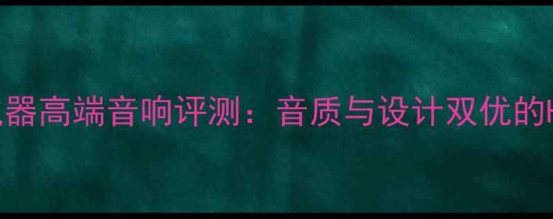 图片 广州海印电器高端音响评测：音质与设计双优的Hi-Fi选择1