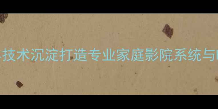 图片 广州海印音响品牌：20年技术沉淀打造专业家庭影院系统与Hi-Fi音响设备行业标杆2
