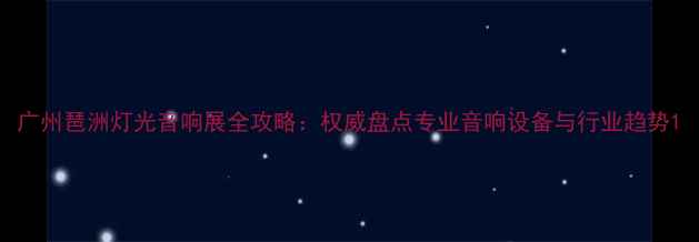 图片 广州琶洲灯光音响展全攻略：权威盘点专业音响设备与行业趋势1