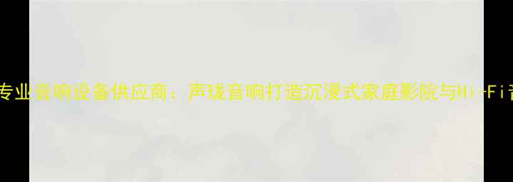 图片 广州番禺专业音响设备供应商：声珑音响打造沉浸式家庭影院与Hi-Fi音乐体验1