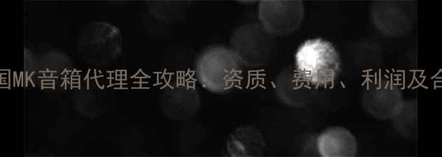 图片 广州美国MK音箱代理全攻略：资质、费用、利润及合作流程