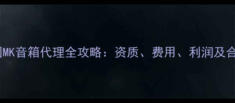 图片 广州美国MK音箱代理全攻略：资质、费用、利润及合作流程1