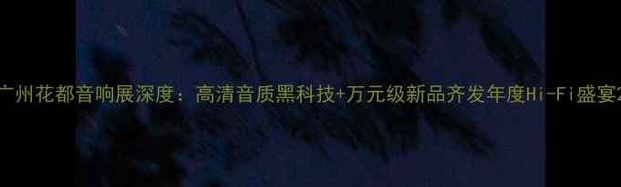 图片 广州花都音响展深度：高清音质黑科技+万元级新品齐发年度Hi-Fi盛宴2
