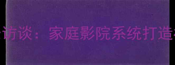 图片 广州赫兹音响董事长访谈：家庭影院系统打造核心技术与选购指南