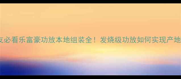 图片 广州音响发烧友必看乐富豪功放本地组装全！发烧级功放如何实现产地直造品质升级1
