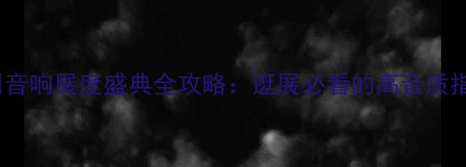 图片 广州音响展度盛典全攻略：逛展必看的高音质指南1