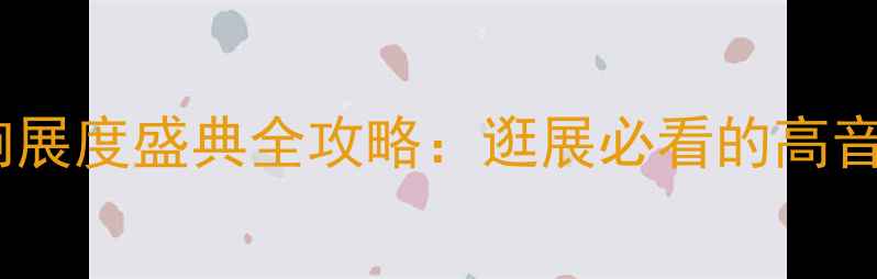 图片 广州音响展度盛典全攻略：逛展必看的高音质指南2