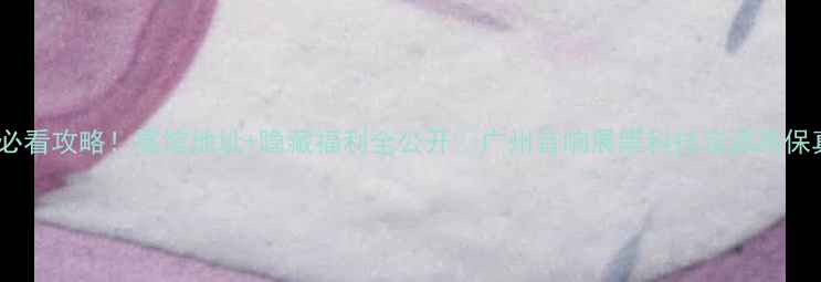 图片 广州音响展必看攻略！展馆地址+隐藏福利全公开🎵广州音响展黑科技音源高保真音响测评1