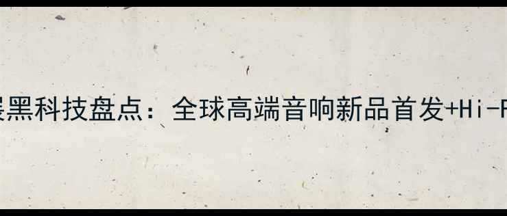 图片 广州音响展黑科技盘点：全球高端音响新品首发+Hi-Fi技术深度