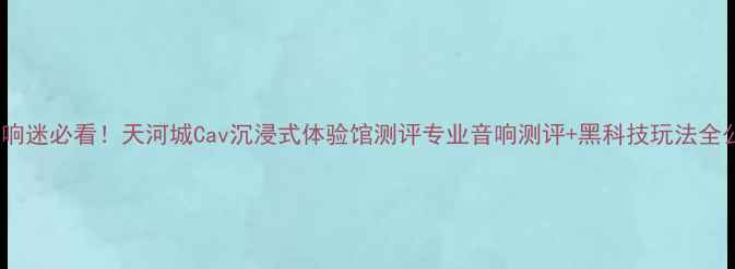 图片 广州音响迷必看！天河城Cav沉浸式体验馆测评专业音响测评+黑科技玩法全公开🎧1