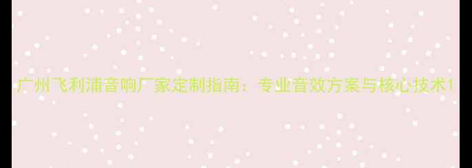 图片 广州飞利浦音响厂家定制指南：专业音效方案与核心技术1