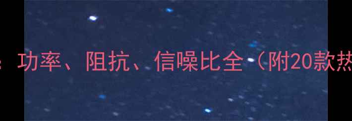 图片 广播功放选购指南：功率、阻抗、信噪比全（附20款热门型号参数对比）