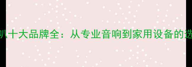 图片 广播喇叭十大品牌全：从专业音响到家用设备的选购指南