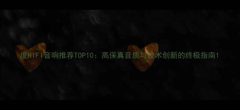 图片 度HIFI音响推荐TOP10：高保真音质与技术创新的终极指南1