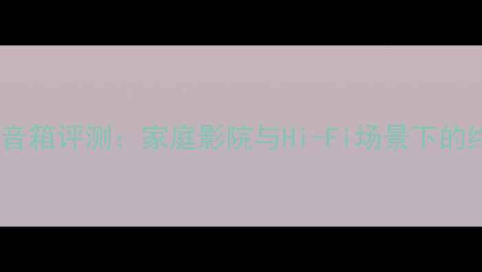 图片 度专业级监听音箱评测：家庭影院与Hi-Fi场景下的终极选择指南2
