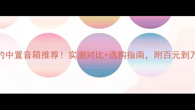 图片 度人声最惊艳的中置音箱推荐！实测对比+选购指南，附百元到万元全价位攻略