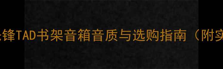 图片 度全面评测：先锋TAD书架音箱音质与选购指南（附实测数据对比）1