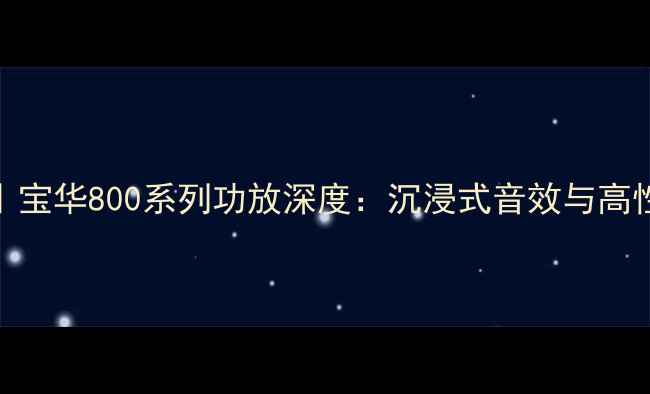 图片 度家庭影院必备｜宝华800系列功放深度：沉浸式音效与高性价比的完美平衡