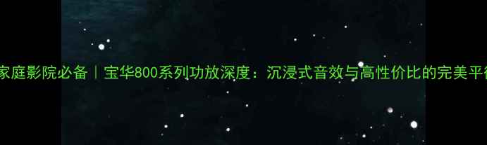 图片 度家庭影院必备｜宝华800系列功放深度：沉浸式音效与高性价比的完美平衡2
