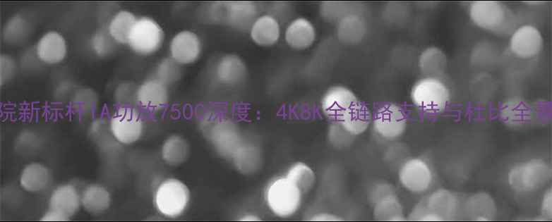 图片 度家庭影院新标杆IA功放7500深度：4K8K全链路支持与杜比全景声黑科技