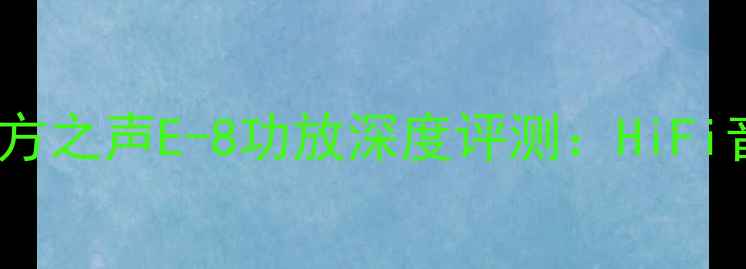 图片 度家庭影院最佳！东方之声E-8功放深度评测：HiFi音效与沉浸式体验全1