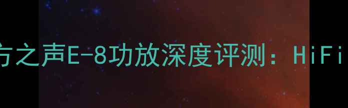 图片 度家庭影院最佳！东方之声E-8功放深度评测：HiFi音效与沉浸式体验全2