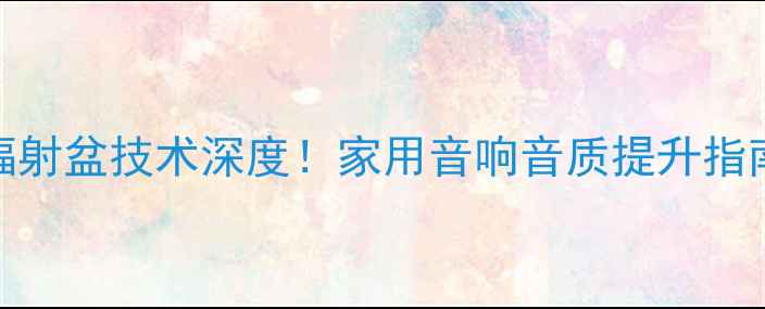 图片 度密闭式低音炮+辐射盆技术深度！家用音响音质提升指南（附选购攻略）1