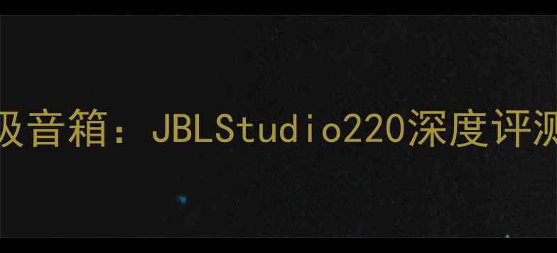 图片 度最佳入门级音箱：JBLStudio220深度评测与使用指南