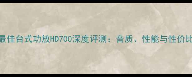 图片 度最佳台式功放HD700深度评测：音质、性能与性价比全