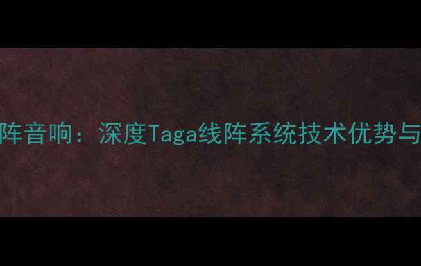 图片 度最佳家庭影院线阵音响：深度Taga线阵系统技术优势与沉浸式环绕声体验