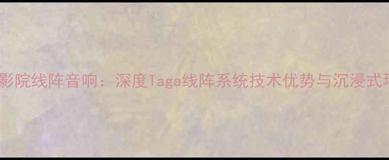 图片 度最佳家庭影院线阵音响：深度Taga线阵系统技术优势与沉浸式环绕声体验2