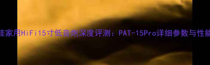 图片 度最佳家用HiFi15寸低音炮深度评测：PAT-15Pro详细参数与性能实测